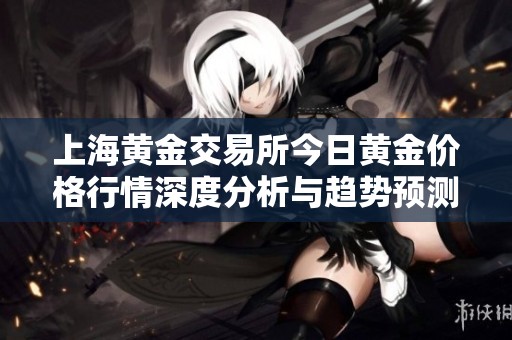 上海黄金交易所今日黄金价格行情深度分析与趋势预测
