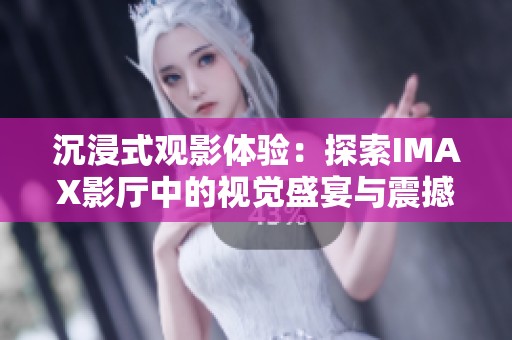 沉浸式观影体验：探索IMAX影厅中的视觉盛宴与震撼大片