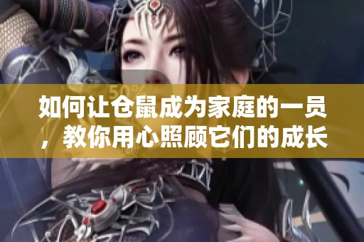 如何让仓鼠成为家庭的一员，教你用心照顾它们的成长之路