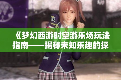 《梦幻西游时空游乐场玩法指南——揭秘未知乐趣的探索秘籍》