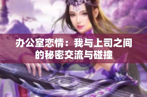 办公室恋情：我与上司之间的秘密交流与碰撞