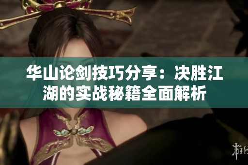 华山论剑技巧分享：决胜江湖的实战秘籍全面解析