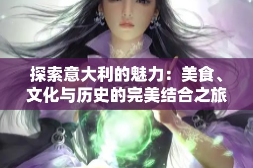 探索意大利的魅力：美食、文化与历史的完美结合之旅