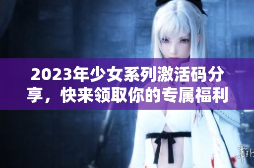 2023年少女系列激活码分享，快来领取你的专属福利！