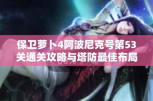 保卫萝卜4阿波尼克号第53关通关攻略与塔防最佳布局详解