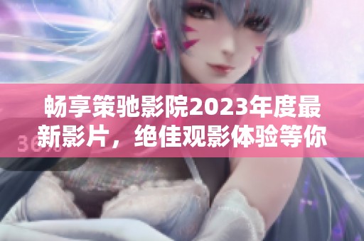 畅享策驰影院2023年度最新影片，绝佳观影体验等你来感受
