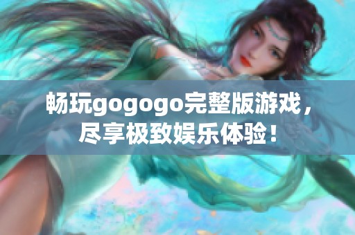 畅玩gogogo完整版游戏，尽享极致娱乐体验！