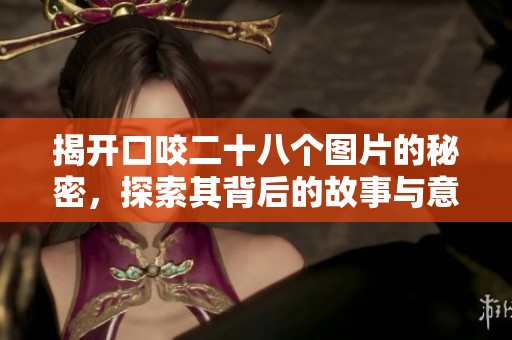 揭开口咬二十八个图片的秘密，探索其背后的故事与意义
