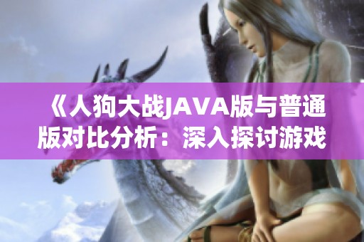 《人狗大战JAVA版与普通版对比分析：深入探讨游戏性能与体验差异》