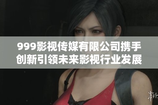 999影视传媒有限公司携手创新引领未来影视行业发展趋势