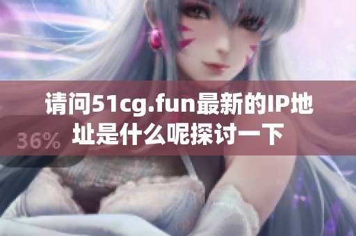 请问51cg.fun最新的IP地址是什么呢探讨一下
