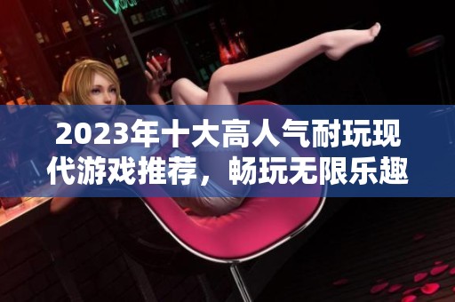 2023年十大高人气耐玩现代游戏推荐，畅玩无限乐趣的选择