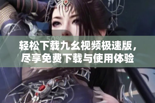 轻松下载九幺视频极速版，尽享免费下载与使用体验