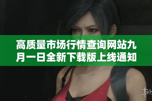 高质量市场行情查询网站九月一日全新下载版上线通知