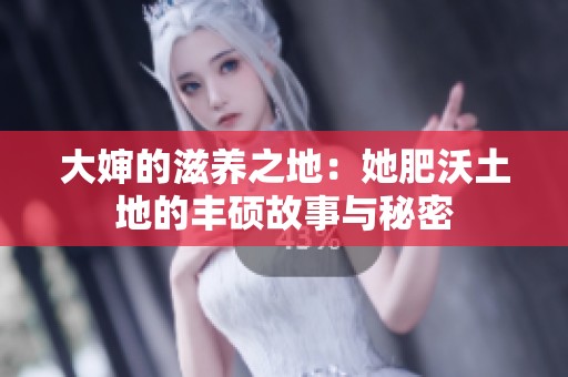 大婶的滋养之地：她肥沃土地的丰硕故事与秘密