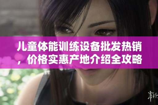 儿童体能训练设备批发热销，价格实惠产地介绍全攻略