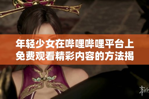 年轻少女在哔哩哔哩平台上免费观看精彩内容的方法揭秘