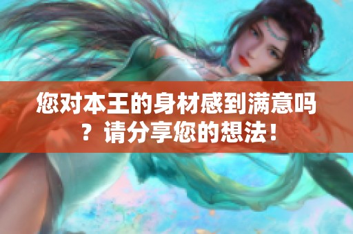 您对本王的身材感到满意吗？请分享您的想法！
