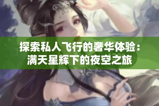 探索私人飞行的奢华体验：满天星辉下的夜空之旅