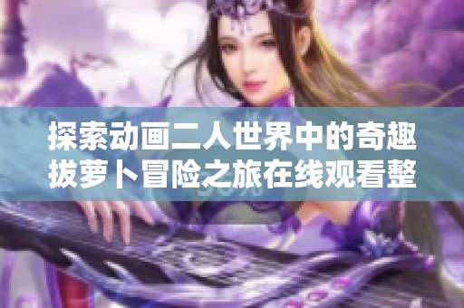 探索动画二人世界中的奇趣拔萝卜冒险之旅在线观看整合分享