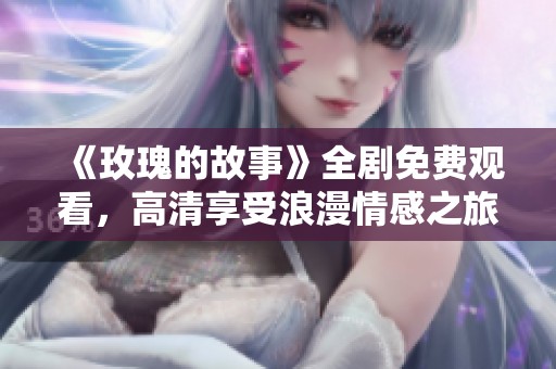《玫瑰的故事》全剧免费观看，高清享受浪漫情感之旅