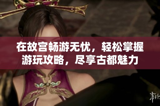 在故宫畅游无忧，轻松掌握游玩攻略，尽享古都魅力