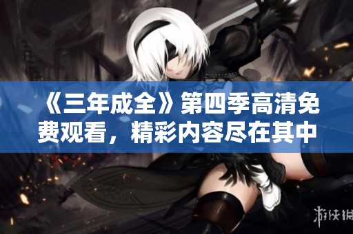 《三年成全》第四季高清免费观看，精彩内容尽在其中