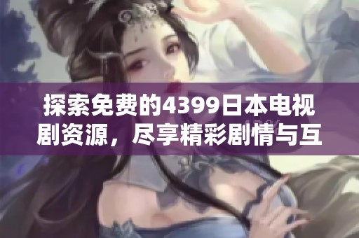 探索免费的4399日本电视剧资源，尽享精彩剧情与互动体验
