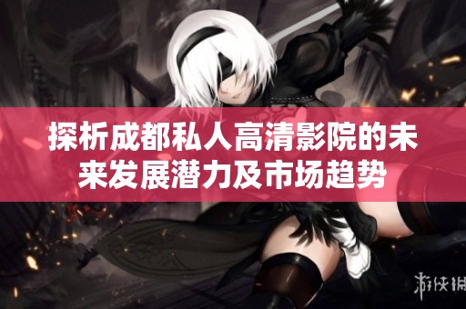 探析成都私人高清影院的未来发展潜力及市场趋势
