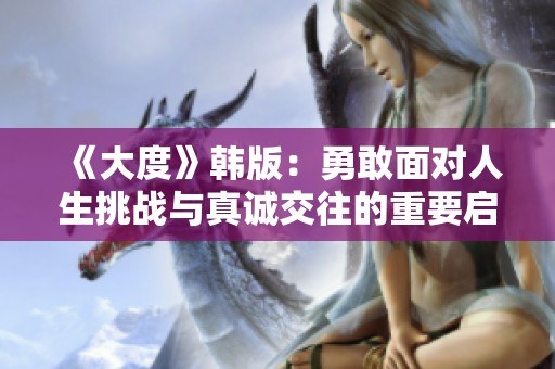 《大度》韩版：勇敢面对人生挑战与真诚交往的重要启示