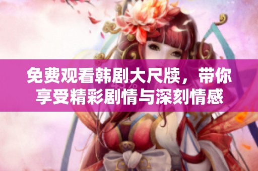 免费观看韩剧大尺牍，带你享受精彩剧情与深刻情感