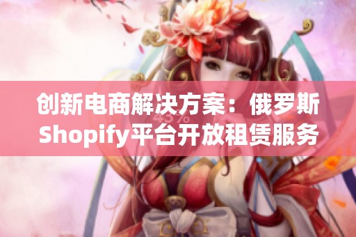 创新电商解决方案：俄罗斯Shopify平台开放租赁服务
