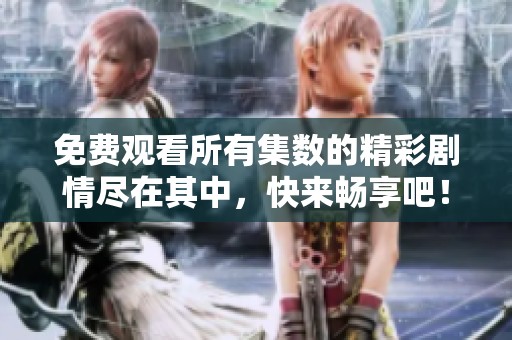 免费观看所有集数的精彩剧情尽在其中，快来畅享吧！