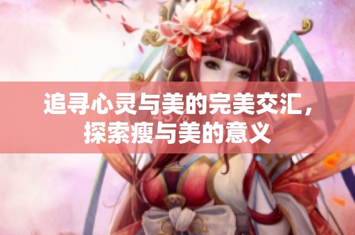 追寻心灵与美的完美交汇，探索瘦与美的意义