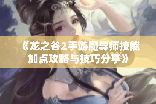 《龙之谷2手游魔导师技能加点攻略与技巧分享》