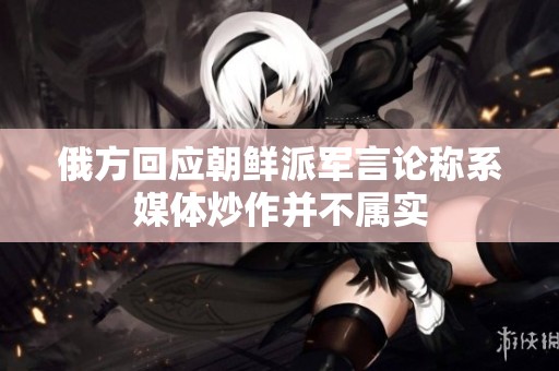 俄方回应朝鲜派军言论称系媒体炒作并不属实