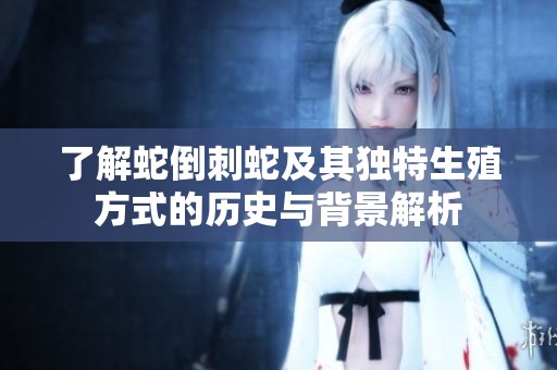 了解蛇倒刺蛇及其独特生殖方式的历史与背景解析