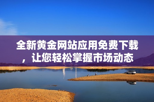 全新黄金网站应用免费下载，让您轻松掌握市场动态