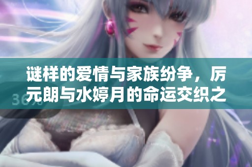谜样的爱情与家族纷争，厉元朗与水婷月的命运交织之旅