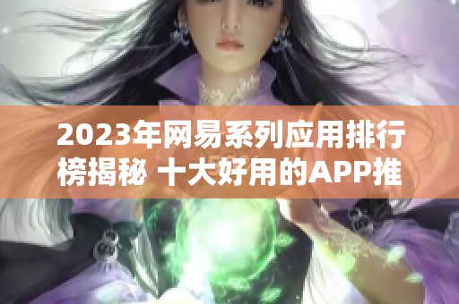 2023年网易系列应用排行榜揭秘 十大好用的APP推荐与分析