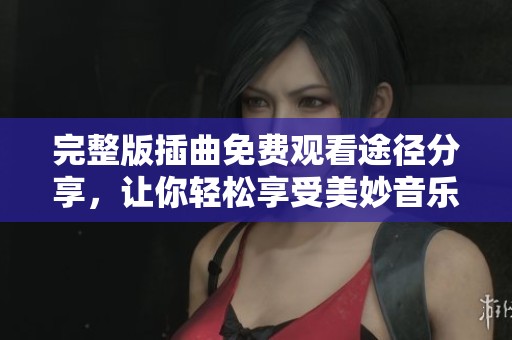 完整版插曲免费观看途径分享，让你轻松享受美妙音乐