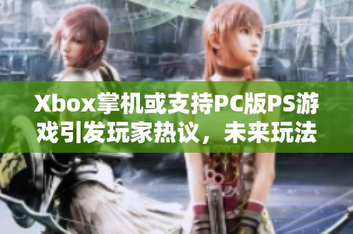 Xbox掌机或支持PC版PS游戏引发玩家热议，未来玩法无限可能