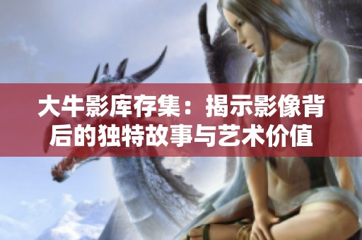 大牛影库存集：揭示影像背后的独特故事与艺术价值