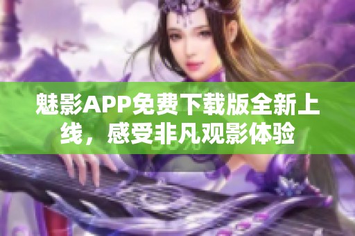 魅影APP免费下载版全新上线，感受非凡观影体验