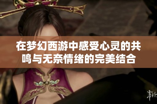 在梦幻西游中感受心灵的共鸣与无奈情绪的完美结合