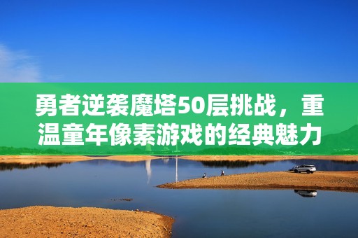 勇者逆袭魔塔50层挑战，重温童年像素游戏的经典魅力