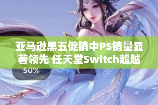 亚马逊黑五促销中PS销量显著领先 任天堂Switch超越Xbox表现优异