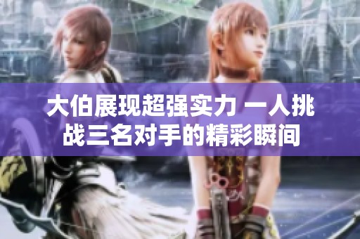 大伯展现超强实力 一人挑战三名对手的精彩瞬间