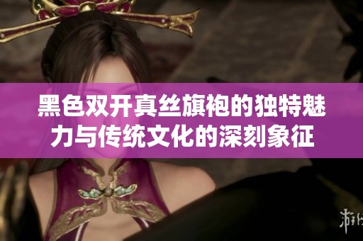 黑色双开真丝旗袍的独特魅力与传统文化的深刻象征