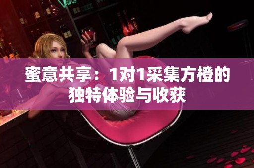 蜜意共享：1对1采集方橙的独特体验与收获